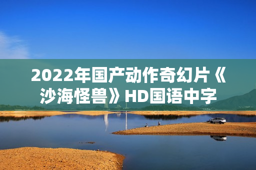 2022年国产动作奇幻片《沙海怪兽》HD国语中字