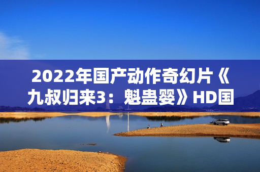 2022年国产动作奇幻片《九叔归来3：魁蛊婴》HD国语中字