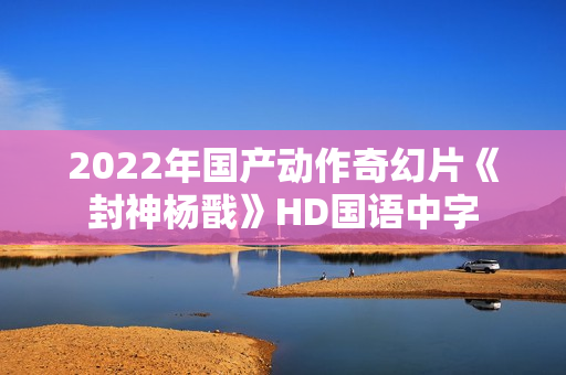 2022年国产动作奇幻片《封神杨戬》HD国语中字