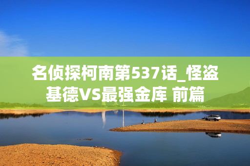 名侦探柯南第537话_怪盗基德VS最强金库 前篇