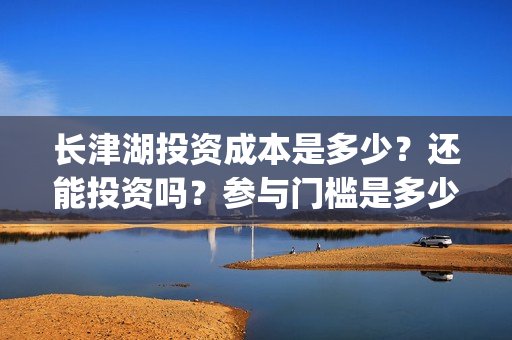 长津湖投资成本是多少？还能投资吗？参与门槛是多少？(长津湖投资金额)