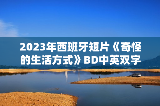 2023年西班牙短片《奇怪的生活方式》BD中英双字