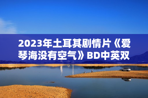 2023年土耳其剧情片《爱琴海没有空气》BD中英双字