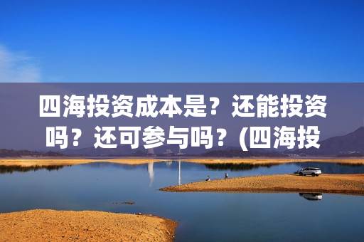 四海投资成本是？还能投资吗？还可参与吗？(四海投资成本是多少)