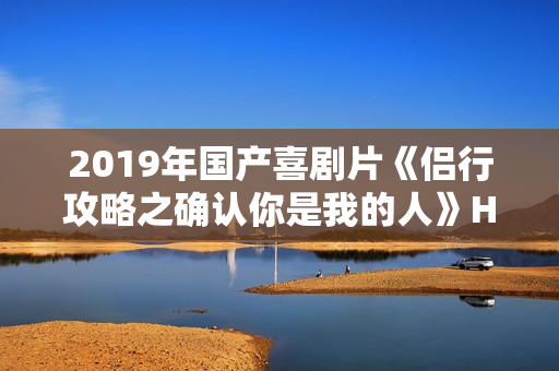 2019年国产喜剧片《侣行攻略之确认你是我的人》HD国语中字