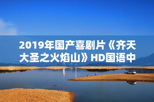 2019年国产喜剧片《齐天大圣之火焰山》HD国语中字
