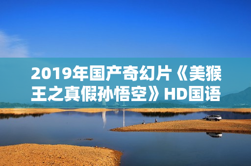 2019年国产奇幻片《美猴王之真假孙悟空》HD国语中字