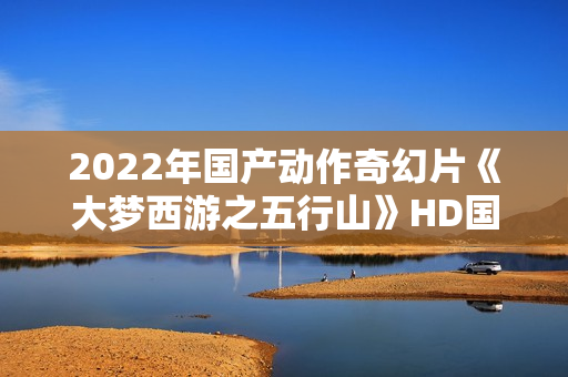 2022年国产动作奇幻片《大梦西游之五行山》HD国语中字