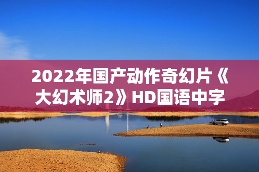 2022年国产动作奇幻片《大幻术师2》HD国语中字