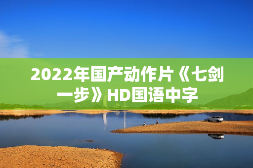 2022年国产动作片《七剑一步》HD国语中字