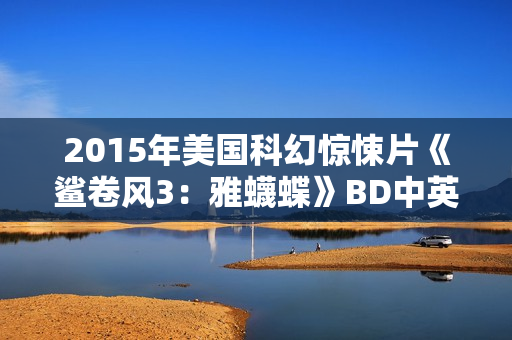 2015年美国科幻惊悚片《鲨卷风3：雅蠛蝶》BD中英双字