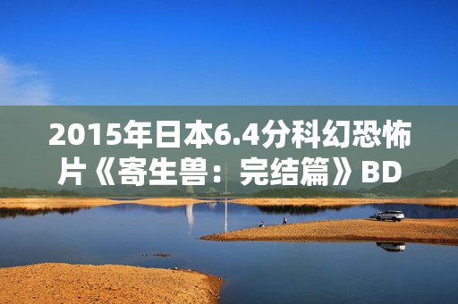 2015年日本6.4分科幻恐怖片《寄生兽：完结篇》BD日语中字
