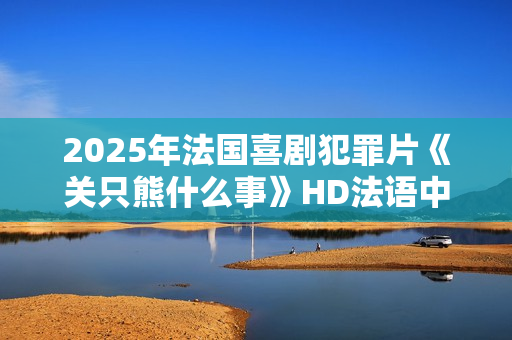 2025年法国喜剧犯罪片《关只熊什么事》HD法语中字