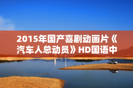 2015年国产喜剧动画片《汽车人总动员》HD国语中字