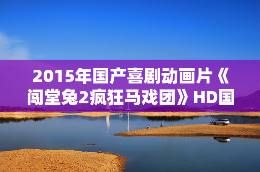 2015年国产喜剧动画片《闯堂兔2疯狂马戏团》HD国语中字