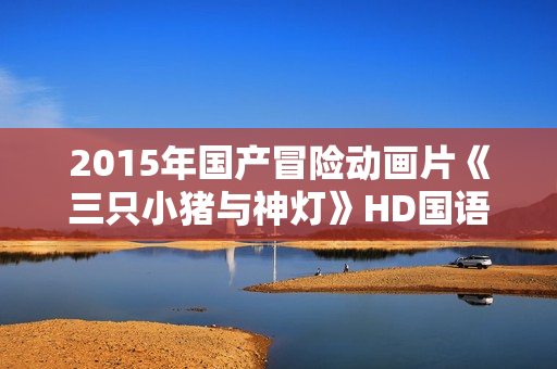 2015年国产冒险动画片《三只小猪与神灯》HD国语中字