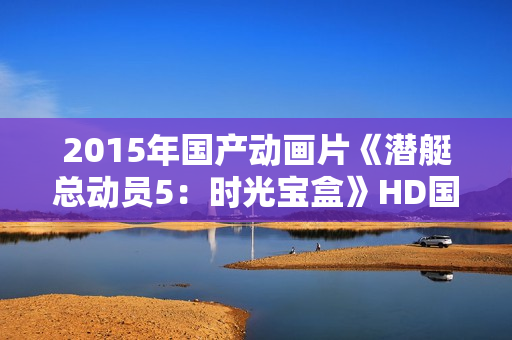2015年国产动画片《潜艇总动员5：时光宝盒》HD国语中字