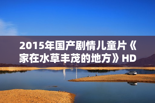 2015年国产剧情儿童片《家在水草丰茂的地方》HD中英双字