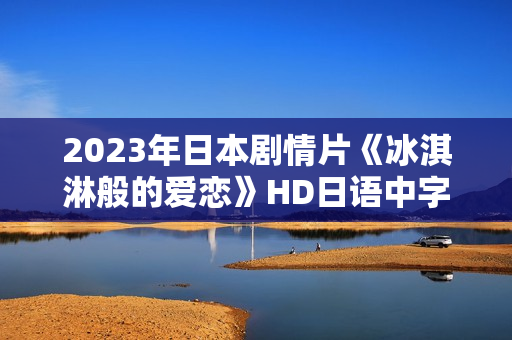 2023年日本剧情片《冰淇淋般的爱恋》HD日语中字