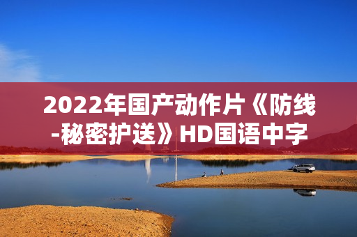 2022年国产动作片《防线-秘密护送》HD国语中字 2022年国产动作片《防线-秘密护送》HD国语中字