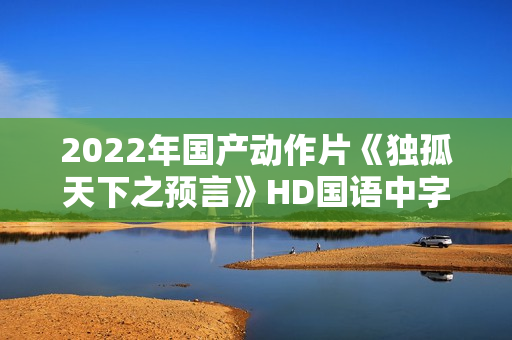 2022年国产动作片《独孤天下之预言》HD国语中字 2022年国产动作片《独孤天下之预言》HD国语中字