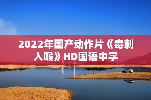 2022年国产动作片《毒刺入喉》HD国语中字 2022年国产动作片《毒刺入喉》HD国语中字