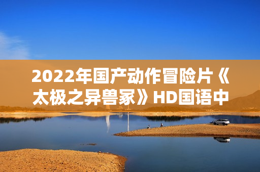 2022年国产动作冒险片《太极之异兽冢》HD国语中字 2022年国产动作冒险片《太极之异兽冢》HD国语中字