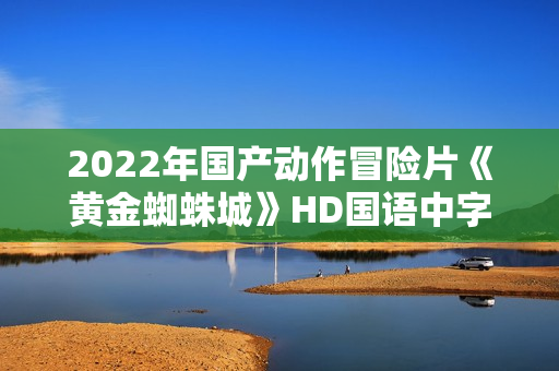 2022年国产动作冒险片《黄金蜘蛛城》HD国语中字 2022年国产动作冒险片《黄金蜘蛛城》HD国语中字