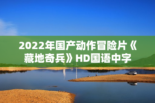 2022年国产动作冒险片《藏地奇兵》HD国语中字