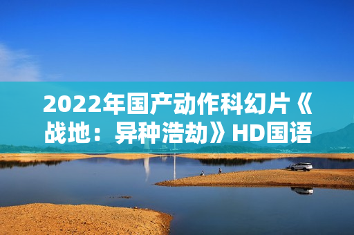 2022年国产动作科幻片《战地：异种浩劫》HD国语中字