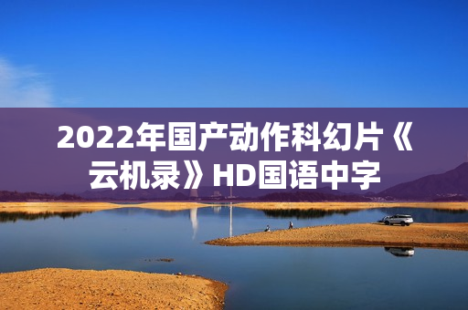 2022年国产动作科幻片《云机录》HD国语中字