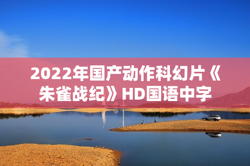 2022年国产动作科幻片《朱雀战纪》HD国语中字 2022年国产动作科幻片《朱雀战纪》HD国语中字