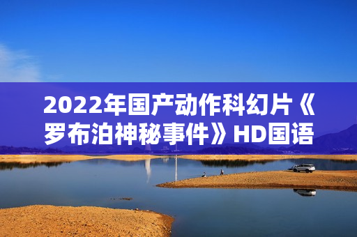 2022年国产动作科幻片《罗布泊神秘事件》HD国语中字