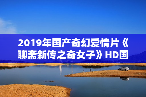 2019年国产奇幻爱情片《聊斋新传之奇女子》HD国语中字
