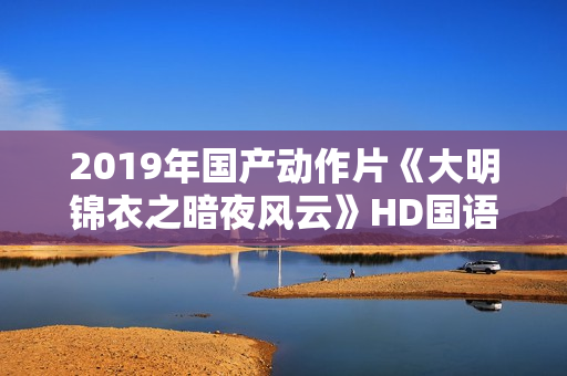 2019年国产动作片《大明锦衣之暗夜风云》HD国语中字 2019年国产动作片《大明锦衣之暗夜风云》HD国语中字