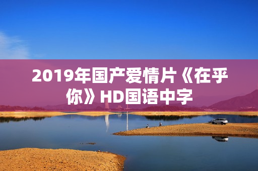 2019年国产爱情片《在乎你》HD国语中字