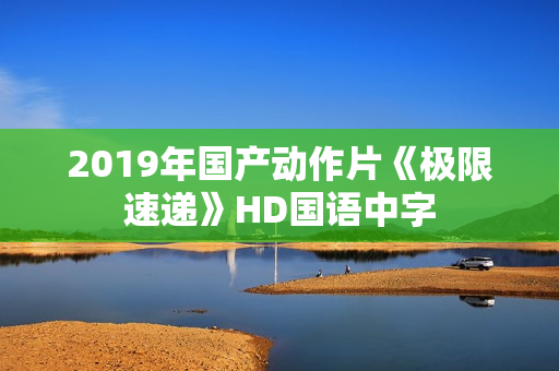 2019年国产动作片《极限速递》HD国语中字