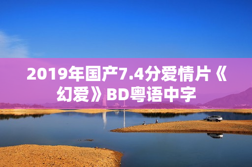 2019年国产7.4分爱情片《幻爱》BD粤语中字