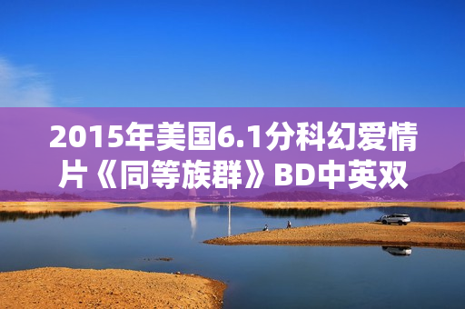 2015年美国6.1分科幻爱情片《同等族群》BD中英双字