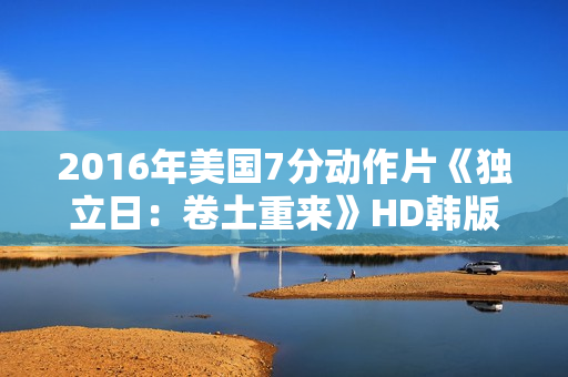 2016年美国7分动作片《独立日：卷土重来》HD韩版中英双字