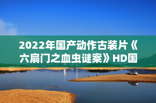 2022年国产动作古装片《六扇门之血虫谜案》HD国语中字