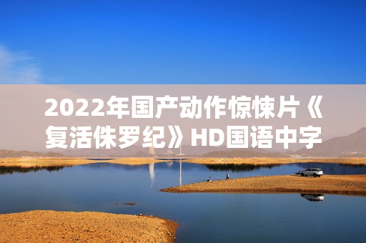 2022年国产动作惊悚片《复活侏罗纪》HD国语中字