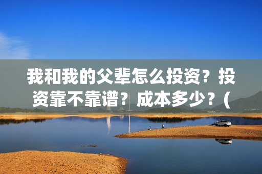 我和我的父辈怎么投资？投资靠不靠谱？成本多少？(我和我的父辈的含义)
