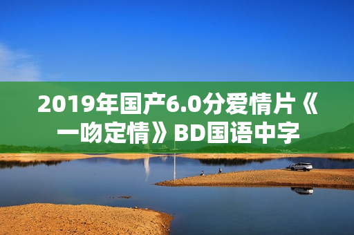 2019年国产6.0分爱情片《一吻定情》BD国语中字 2019年国产6.0分爱情片《一吻定情》BD国语中字
