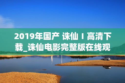 2019年国产 诛仙Ⅰ高清下载_诛仙电影完整版在线观看