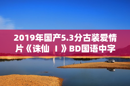 2019年国产5.3分古装爱情片《诛仙 Ⅰ》BD国语中字