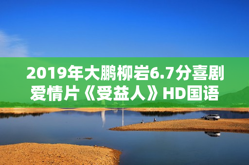 2019年大鹏柳岩6.7分喜剧爱情片《受益人》HD国语中英双字