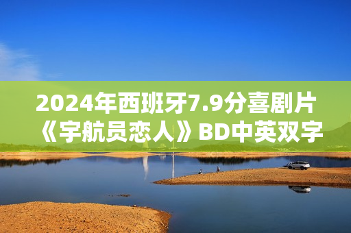 2024年西班牙7.9分喜剧片《宇航员恋人》BD中英双字