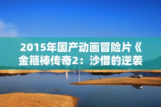 2015年国产动画冒险片《金箍棒传奇2:沙僧的逆袭》HD中英双字 2015年国产动画冒险片《金箍棒传奇2:沙僧的逆袭》HD中英双字