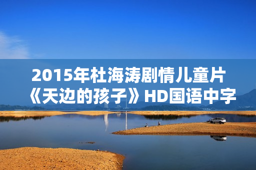 2015年杜海涛剧情儿童片《天边的孩子》HD国语中字 2015年杜海涛剧情儿童片《天边的孩子》HD国语中字